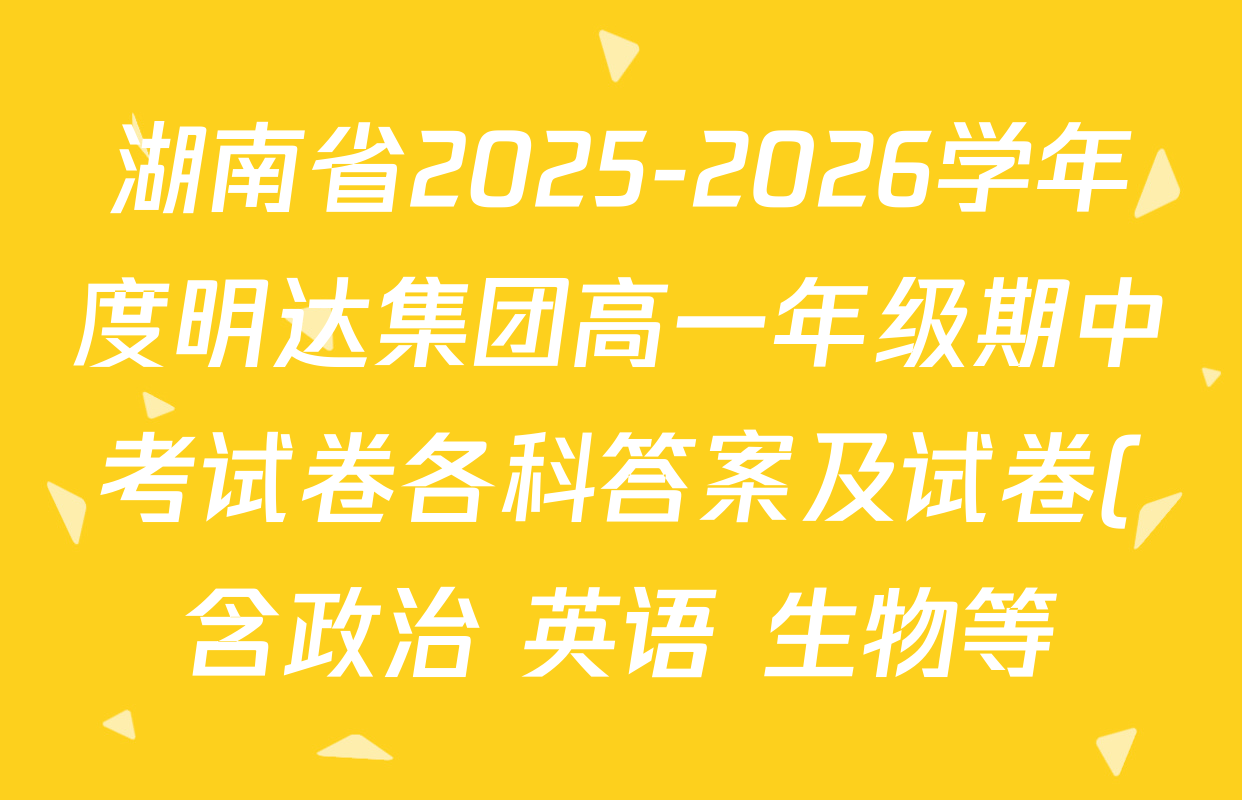 湖南省2025-2026学年度明达集团高一年级期中考试卷各科答案及试卷(含政治 英语 生物等) 湖南省2025-2026学年度明达集团高一年级期中考试卷各科答案及试卷(含政治 英语 生物等)